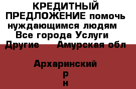 КРЕДИТНЫЙ ПРЕДЛОЖЕНИЕ помочь нуждающимся людям - Все города Услуги » Другие   . Амурская обл.,Архаринский р-н